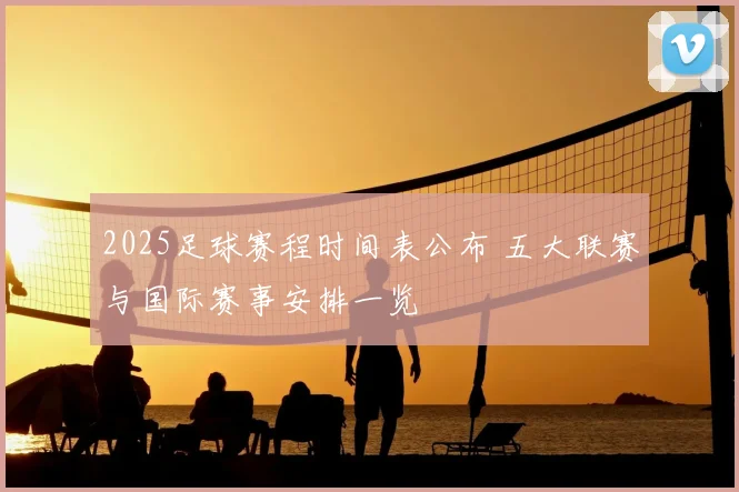 2025足球赛程时间表公布 五大联赛与国际赛事安排一览