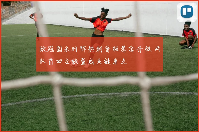 欧冠国米对阵热刺晋级悬念升级 两队首回合较量成关键看点