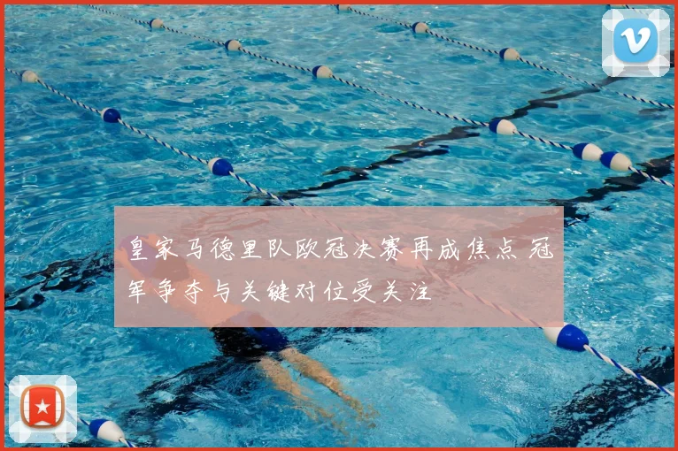 皇家马德里队欧冠决赛再成焦点 冠军争夺与关键对位受关注