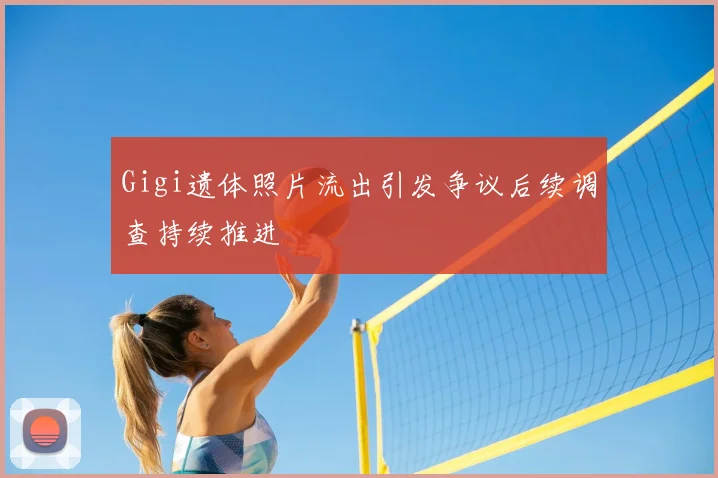 Gigi遗体照片流出引发争议后续调查持续推进