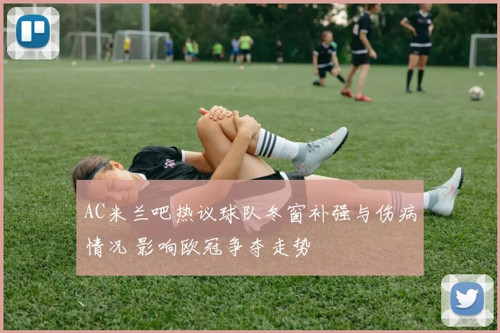 AC米兰吧热议球队冬窗补强与伤病情况 影响欧冠争夺走势