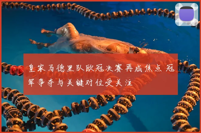 皇家马德里队欧冠决赛再成焦点 冠军争夺与关键对位受关注