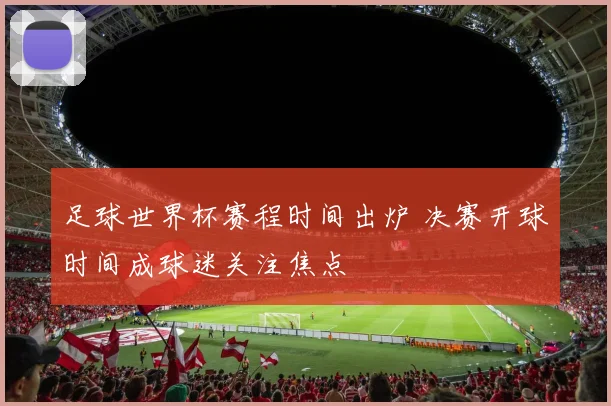 足球世界杯赛程时间出炉 决赛开球时间成球迷关注焦点