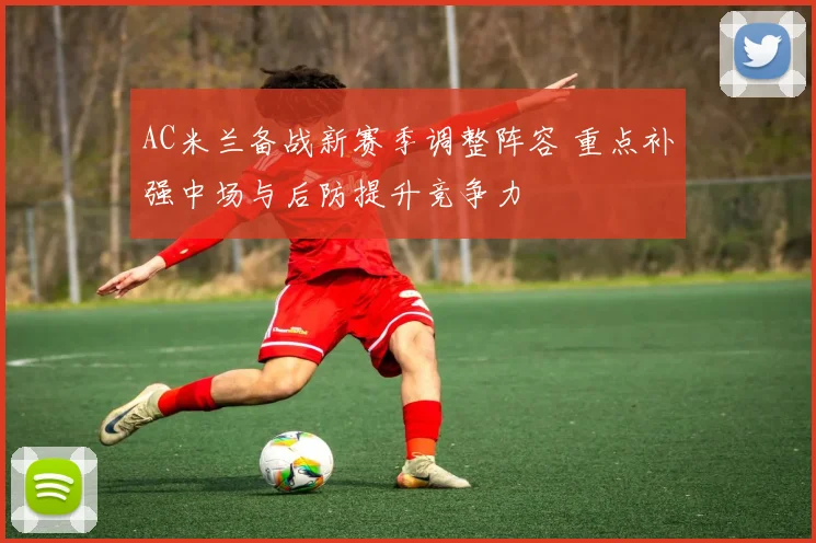 AC米兰备战新赛季调整阵容 重点补强中场与后防提升竞争力
