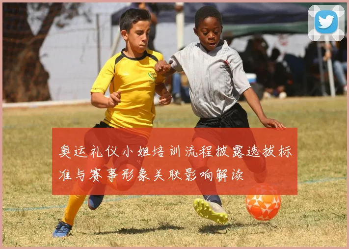 奥运礼仪小姐培训流程披露选拔标准与赛事形象关联影响解读