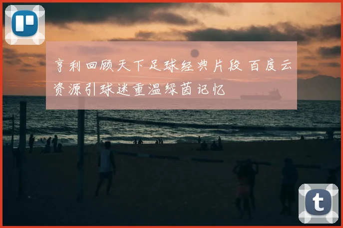 亨利回顾天下足球经典片段 百度云资源引球迷重温绿茵记忆