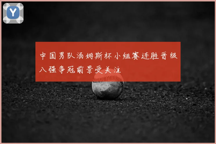 中国男队汤姆斯杯小组赛连胜晋级八强争冠前景受关注