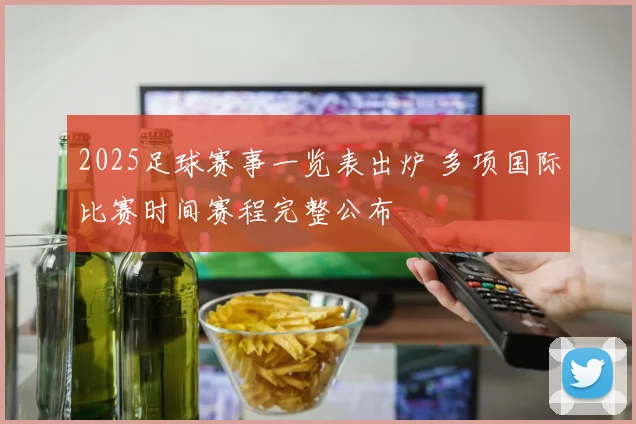 2025足球赛事一览表出炉 多项国际比赛时间赛程完整公布