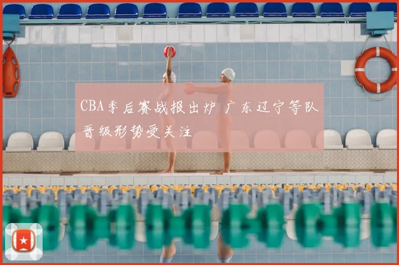 CBA季后赛战报出炉 广东辽宁等队晋级形势受关注