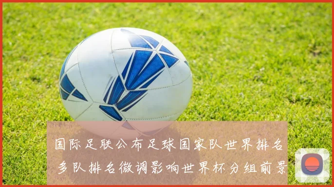 国际足联公布足球国家队世界排名 多队排名微调影响世界杯分组前景