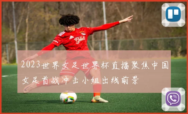 2023世界女足世界杯直播聚焦中国女足首战冲击小组出线前景