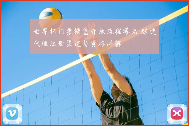 世界杯门票销售开放流程曝光 球迷代理注册渠道与资格详解