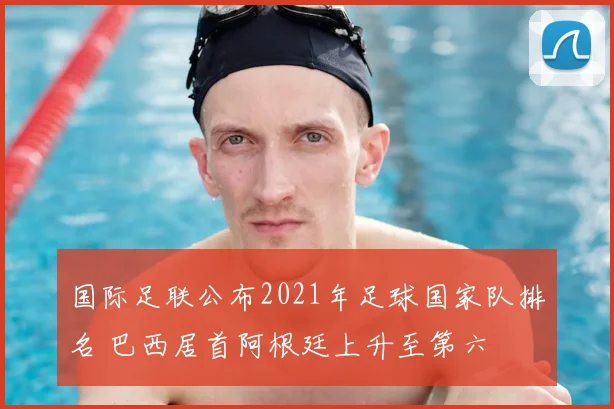 国际足联公布2021年足球国家队排名 巴西居首阿根廷上升至第六