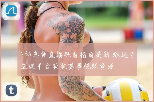 NBA免费直播观看指南更新 球迷可正规平台获取赛事视频资源