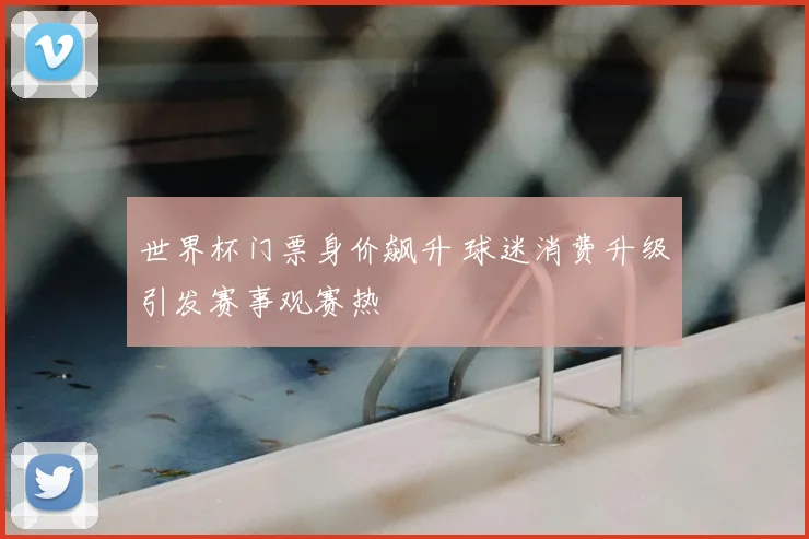 世界杯门票身价飙升 球迷消费升级引发赛事观赛热