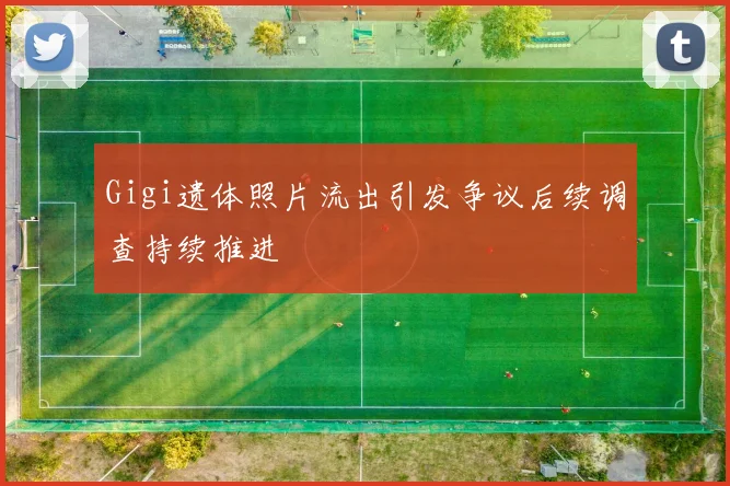 Gigi遗体照片流出引发争议后续调查持续推进