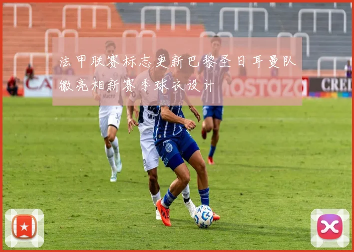 法甲联赛标志更新巴黎圣日耳曼队徽亮相新赛季球衣设计