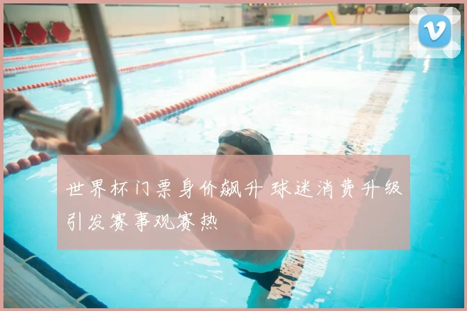 世界杯门票身价飙升 球迷消费升级引发赛事观赛热