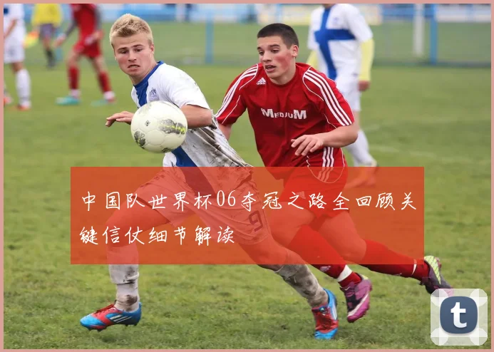 中国队世界杯06夺冠之路全回顾关键信仗细节解读