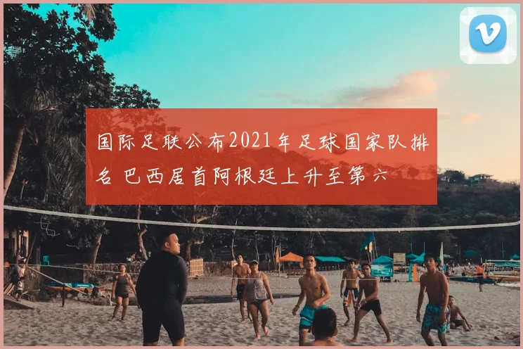 国际足联公布2021年足球国家队排名 巴西居首阿根廷上升至第六