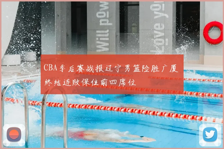 CBA季后赛战报辽宁男篮险胜广厦 终结连败保住前四席位