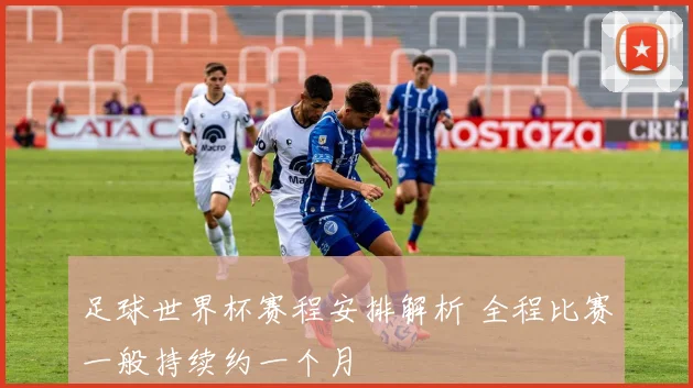 足球世界杯赛程安排解析 全程比赛一般持续约一个月