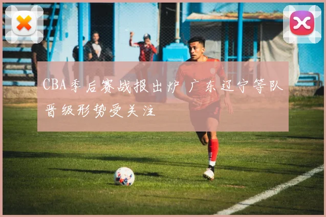 CBA季后赛战报出炉 广东辽宁等队晋级形势受关注