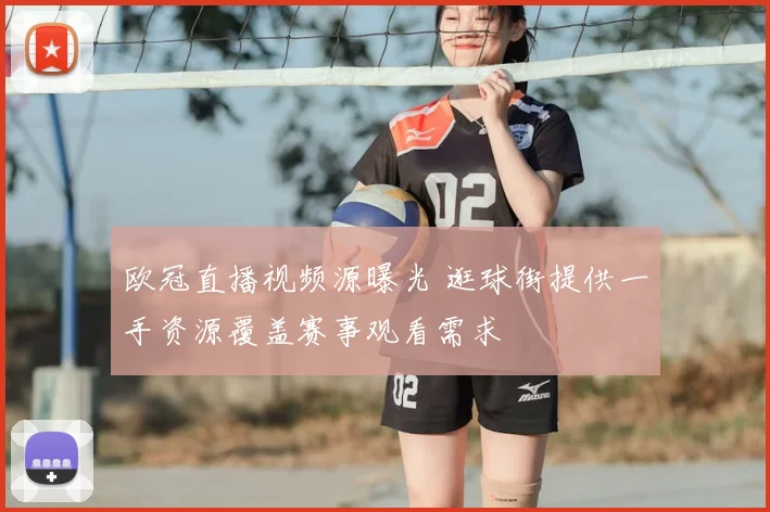 欧冠直播视频源曝光 逛球街提供一手资源覆盖赛事观看需求