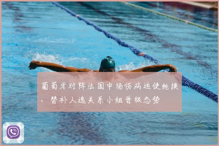 葡萄牙对阵法国中场伤病迫使轮换，替补人选关系小组晋级态势