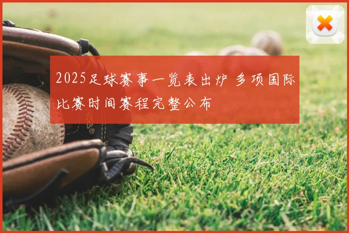 2025足球赛事一览表出炉 多项国际比赛时间赛程完整公布