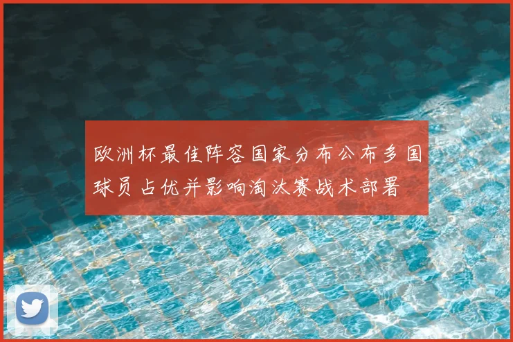 欧洲杯最佳阵容国家分布公布多国球员占优并影响淘汰赛战术部署