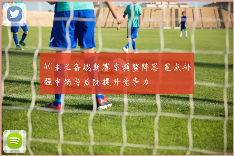 AC米兰备战新赛季调整阵容 重点补强中场与后防提升竞争力