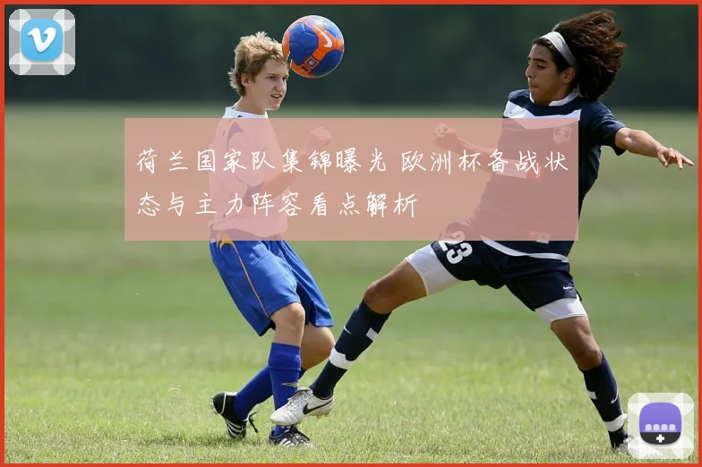 荷兰国家队集锦曝光 欧洲杯备战状态与主力阵容看点解析