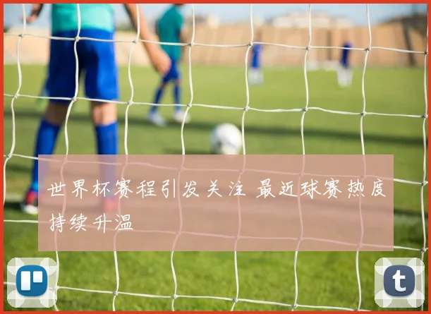 世界杯赛程引发关注 最近球赛热度持续升温