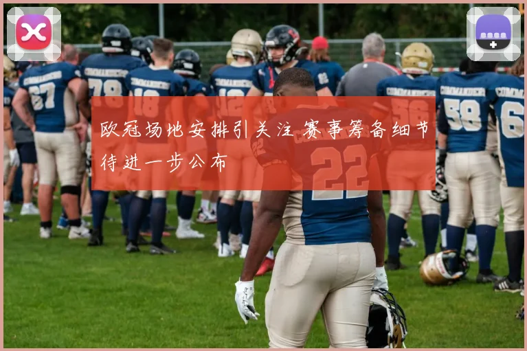 欧冠场地安排引关注 赛事筹备细节待进一步公布