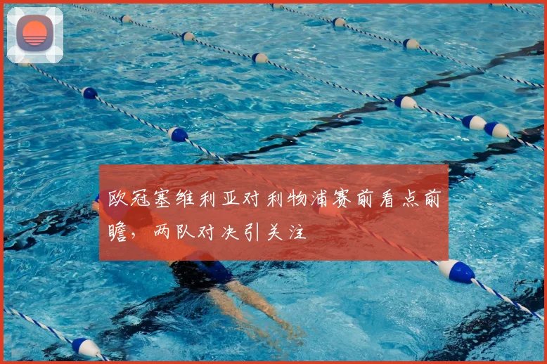 欧冠塞维利亚对利物浦赛前看点前瞻，两队对决引关注