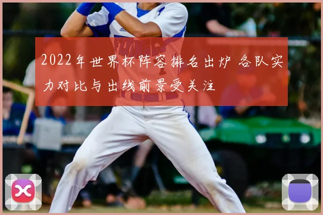 2022年世界杯阵容排名出炉 各队实力对比与出线前景受关注