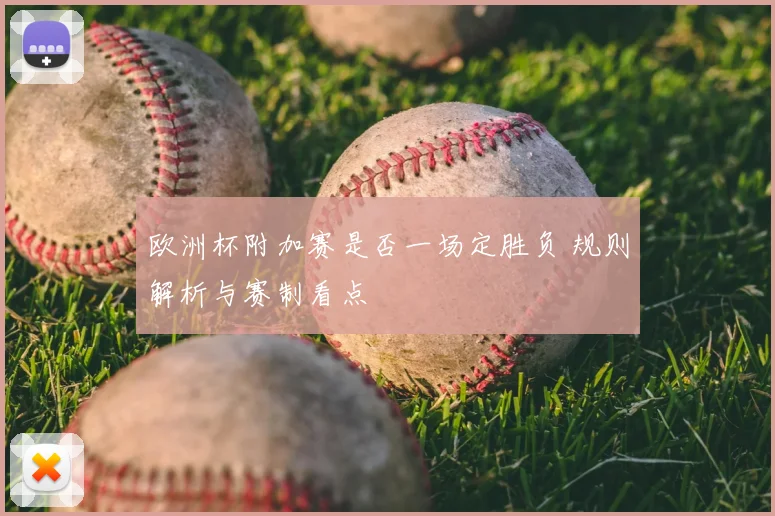 欧洲杯附加赛是否一场定胜负 规则解析与赛制看点