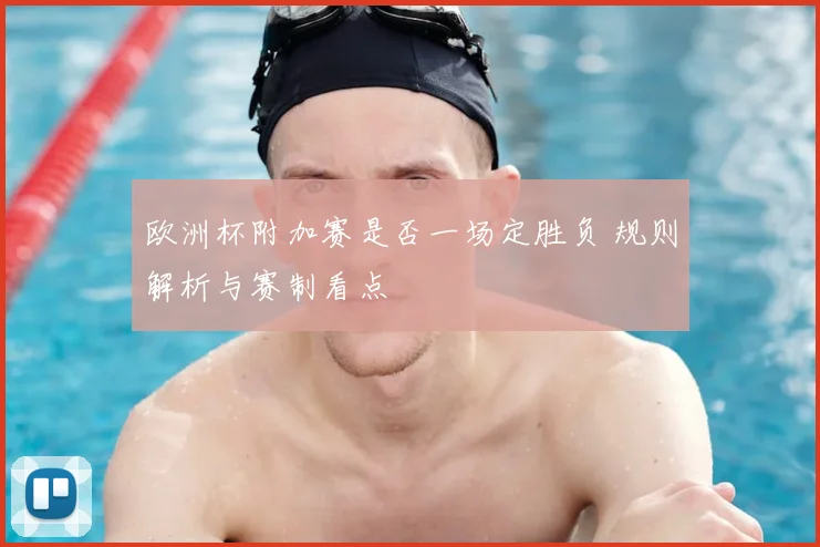 欧洲杯附加赛是否一场定胜负 规则解析与赛制看点